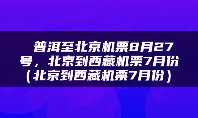  普洱至北京机票8月27号，北京到西藏机票7月份（北京到西藏机票7月份） 