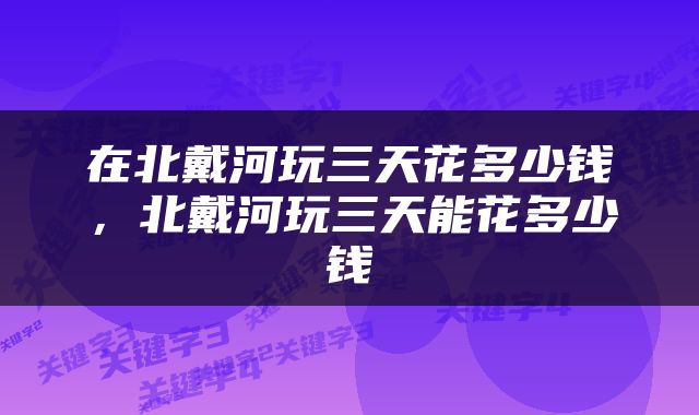 在北戴河玩三天花多少钱，北戴河玩三天能花多少钱