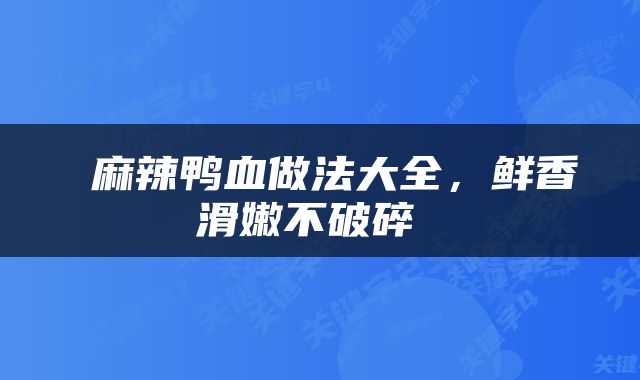  麻辣鸭血做法大全，鲜香滑嫩不破碎 
