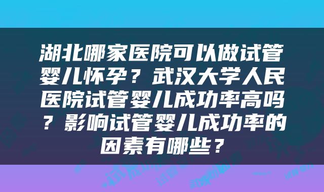 湖北哪家医院可以做试管婴儿怀孕?武汉大学人民医院试管婴儿成功率高吗?影响试管婴儿成功率的因素有哪些?