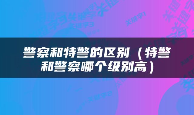 警察和特警的区别（特警和警察哪个级别高）