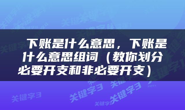  下账是什么意思，下账是什么意思组词（教你划分必要开支和非必要开支） 