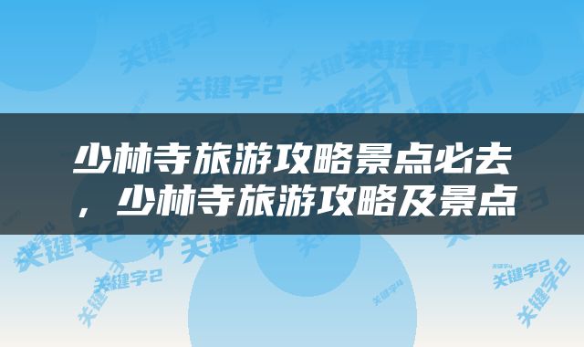 少林寺旅游攻略景点必去，少林寺旅游攻略及景点