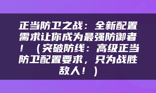正当防卫之战：全新配置需求让你成为最强防御者！（突破防线：高级正当防卫配置要求，只为战胜敌人！）