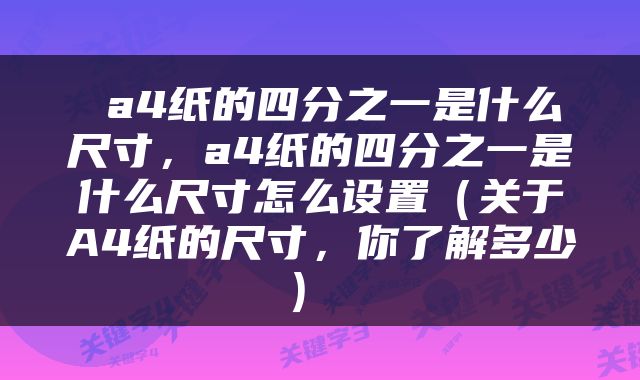  a4纸的四分之一是什么尺寸，a4纸的四分之一是什么尺寸怎么设置（关于A4纸的尺寸，你了解多少） 