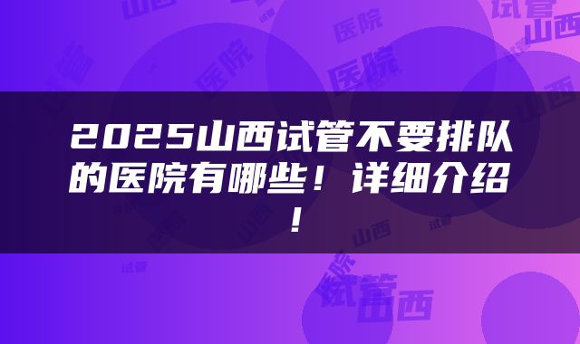 2025山西试管不要排队的医院有哪些！详细介绍！