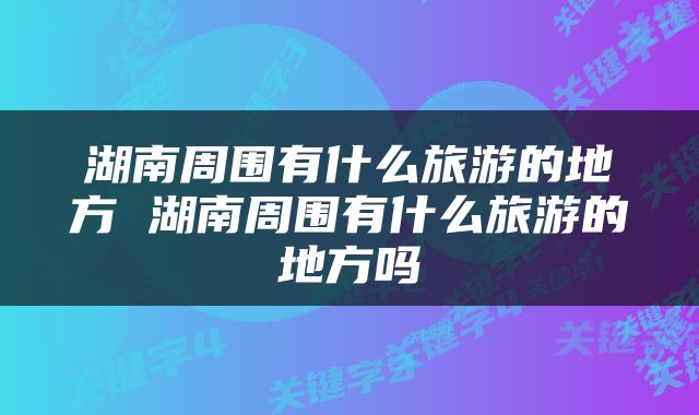 湖南周围有什么旅游的地方 湖南周围有什么旅游的地方吗