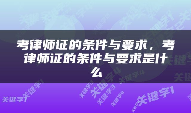 考律师证的条件与要求，考律师证的条件与要求是什么