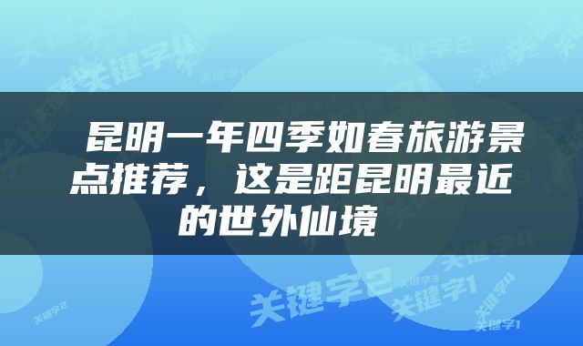  昆明一年四季如春旅游景点推荐，这是距昆明最近的世外仙境 