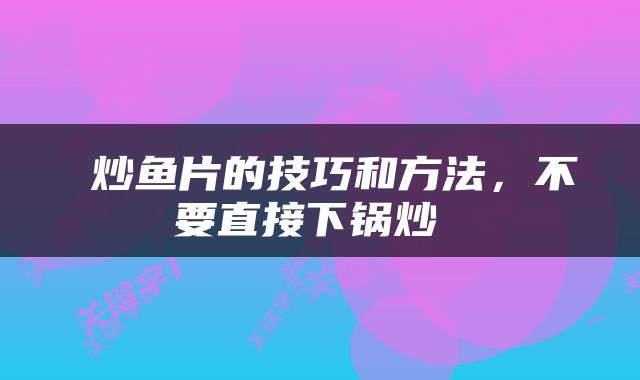  炒鱼片的技巧和方法，不要直接下锅炒 