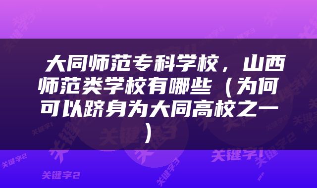  大同师范专科学校，山西师范类学校有哪些（为何可以跻身为大同高校之一） 