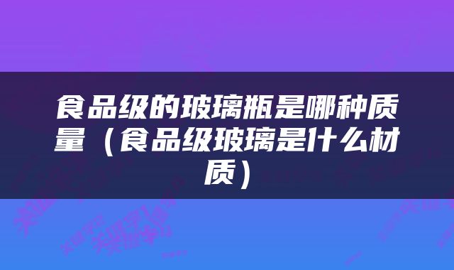 食品级的玻璃瓶是哪种质量（食品级玻璃是什么材质）