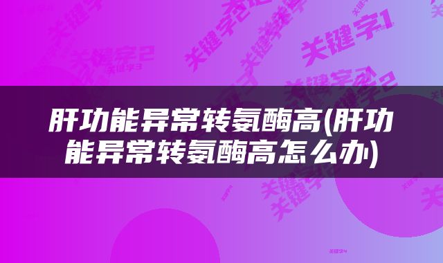 肝功能异常转氨酶高(肝功能异常转氨酶高怎么办)
