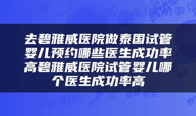 去碧雅威医院做泰国试管婴儿预约哪些医生成功率高碧雅威医院试管婴儿哪个医生成功率高