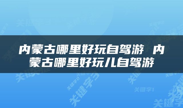 内蒙古哪里好玩自驾游 内蒙古哪里好玩儿自驾游