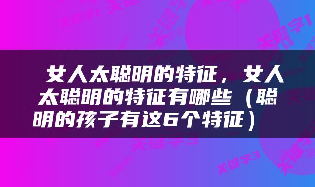  女人太聪明的特征，女人太聪明的特征有哪些（聪明的孩子有这6个特征） 