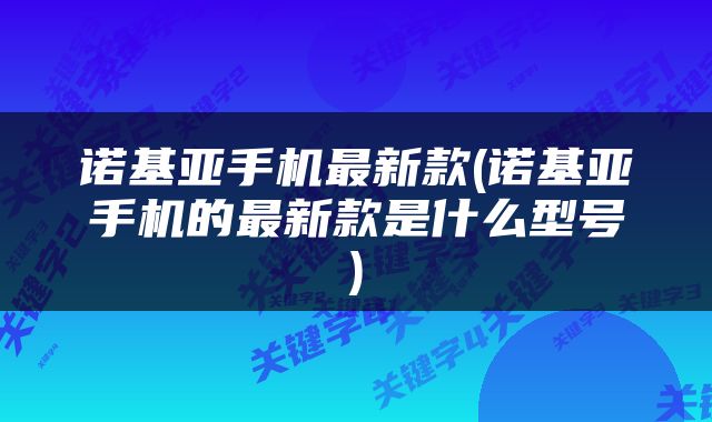 诺基亚手机最新款(诺基亚手机的最新款是什么型号)