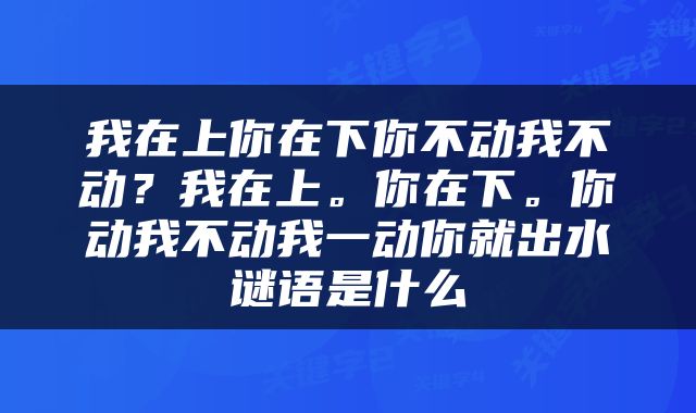 我在上你在下你不动我不动？我在上。你在下。你动我不动我一动你就出水谜语是什么