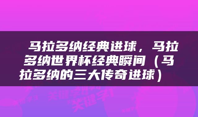  马拉多纳经典进球，马拉多纳世界杯经典瞬间（马拉多纳的三大传奇进球） 