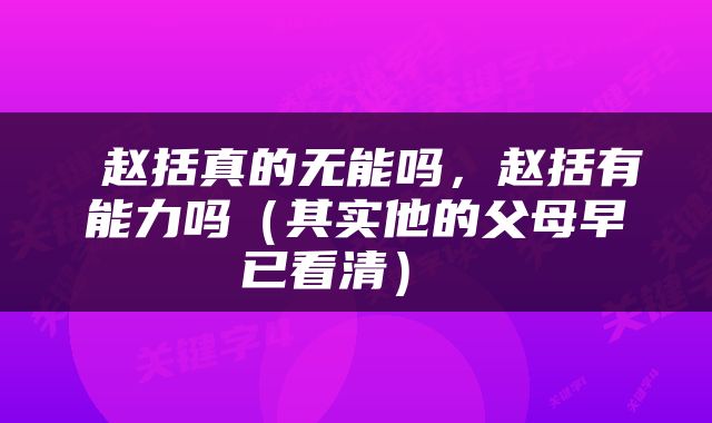  赵括真的无能吗，赵括有能力吗（其实他的父母早已看清） 