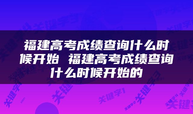 福建高考成绩查询什么时候开始 福建高考成绩查询什么时候开始的