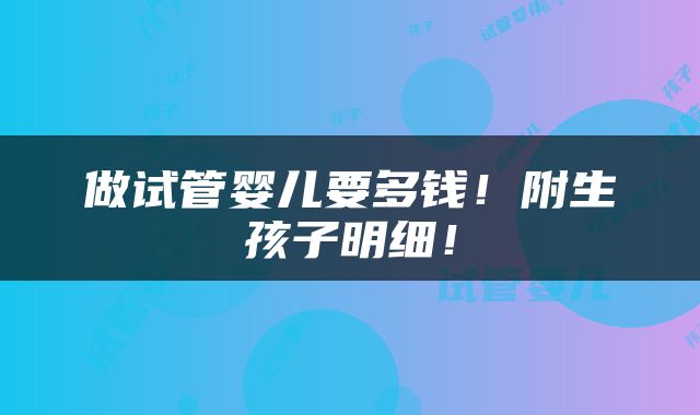 做试管婴儿要多钱！附生孩子明细！