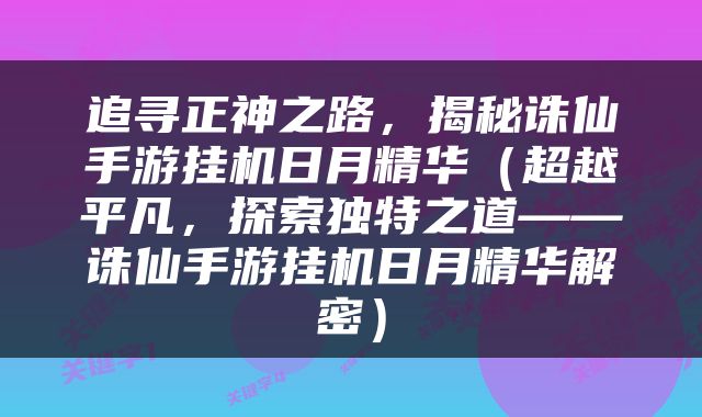追寻正神之路，揭秘诛仙手游挂机日月精华（超越平凡，探索独特之道——诛仙手游挂机日月精华解密）