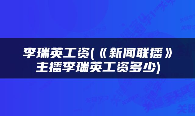 李瑞英工资(《新闻联播》主播李瑞英工资多少)