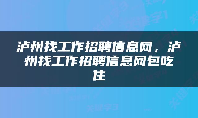 泸州找工作招聘信息网，泸州找工作招聘信息网包吃住