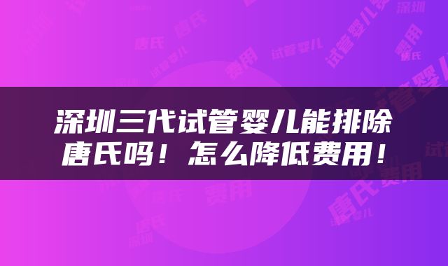 深圳三代试管婴儿能排除唐氏吗！怎么降低费用！