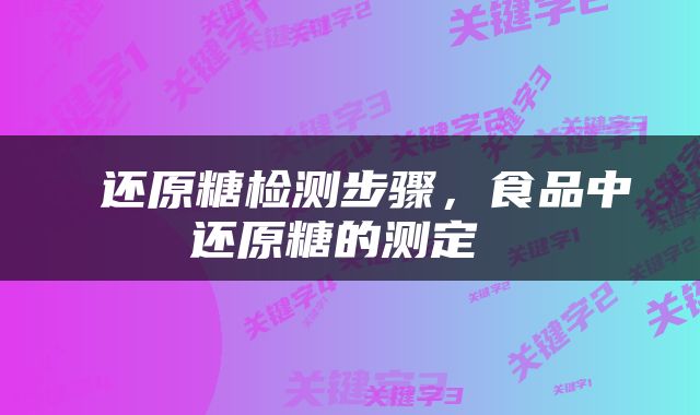  还原糖检测步骤，食品中还原糖的测定 