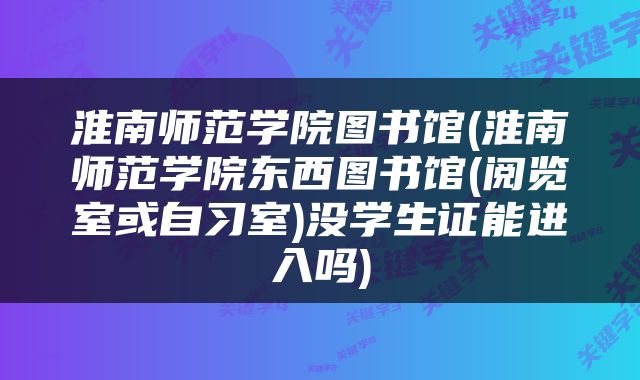 淮南师范学院图书馆(淮南师范学院东西图书馆(阅览室或自习室)没学生证能进入吗)