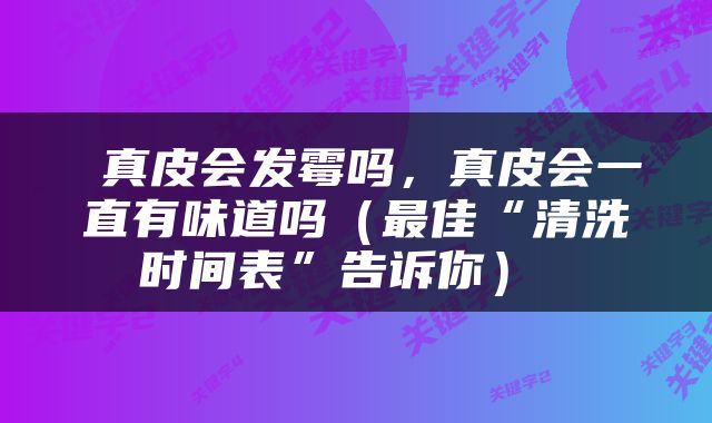  真皮会发霉吗，真皮会一直有味道吗（最佳“清洗时间表”告诉你） 
