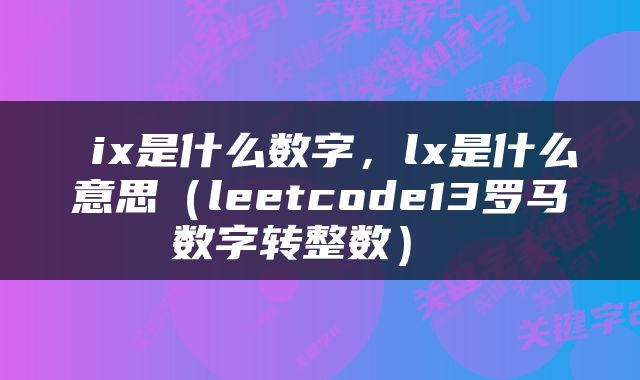  ix是什么数字，lx是什么意思（leetcode13罗马数字转整数） 