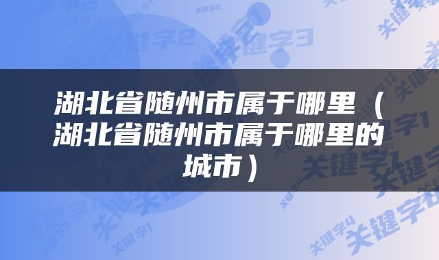 湖北省随州市属于哪里（湖北省随州市属于哪里的城市）