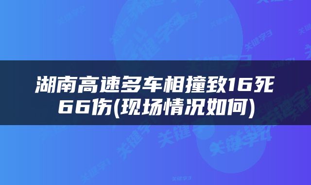湖南高速多车相撞致16死66伤(现场情况如何)