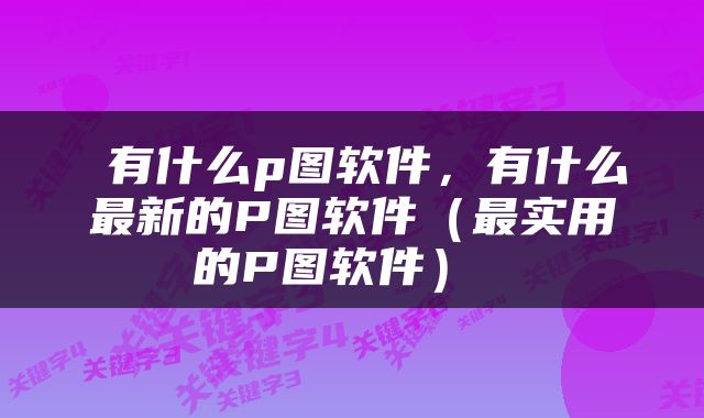  有什么p图软件，有什么最新的P图软件（最实用的P图软件） 