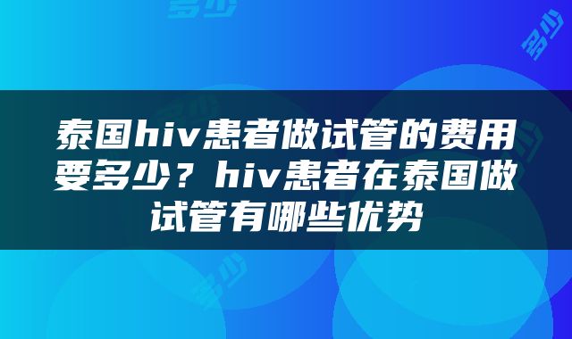 泰国hiv患者做试管的费用要多少？hiv患者在泰国做试管有哪些优势