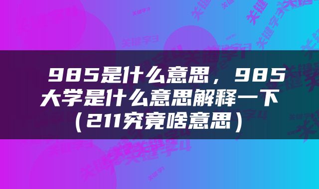  985是什么意思，985大学是什么意思解释一下（211究竟啥意思） 