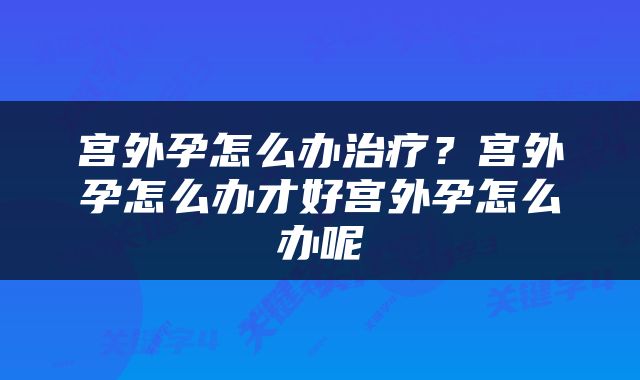 宫外孕怎么办治疗？宫外孕怎么办才好宫外孕怎么办呢