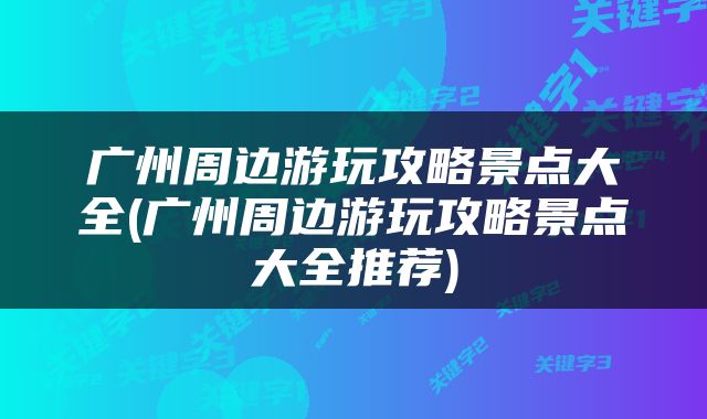 广州周边游玩攻略景点大全(广州周边游玩攻略景点大全推荐)