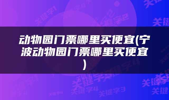 动物园门票哪里买便宜(宁波动物园门票哪里买便宜)