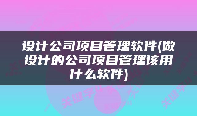 设计公司项目管理软件(做设计的公司项目管理该用什么软件)