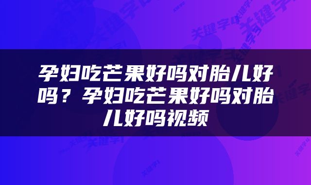 孕妇吃芒果好吗对胎儿好吗？孕妇吃芒果好吗对胎儿好吗视频