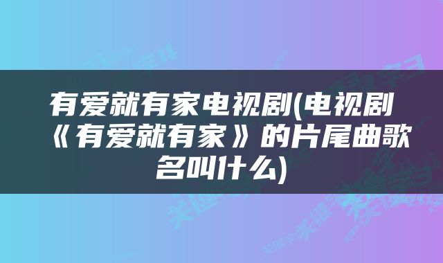 有爱就有家电视剧(电视剧《有爱就有家》的片尾曲歌名叫什么)