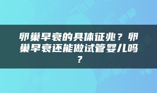 卵巢早衰的具体征兆？卵巢早衰还能做试管婴儿吗？