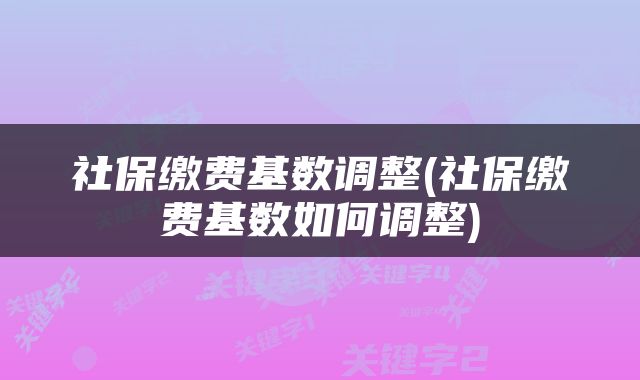 社保缴费基数调整(社保缴费基数如何调整)