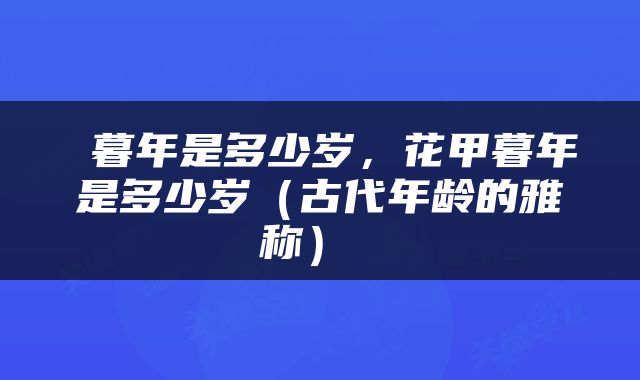  暮年是多少岁，花甲暮年是多少岁（古代年龄的雅称） 