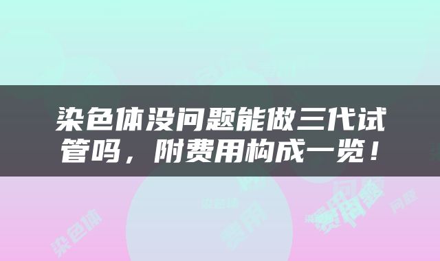 染色体没问题能做三代试管吗，附费用构成一览！