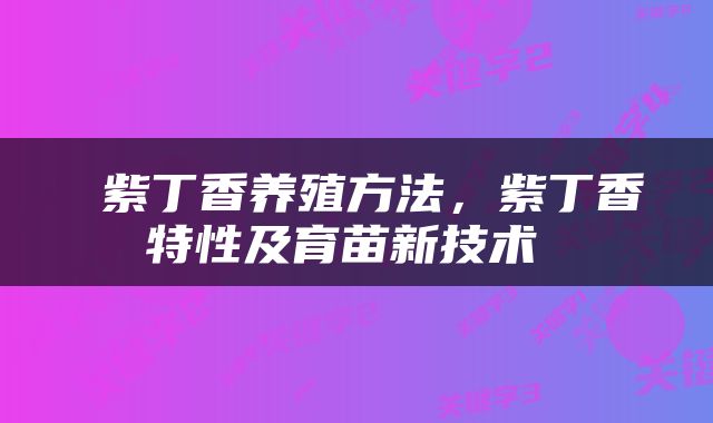  紫丁香养殖方法，紫丁香特性及育苗新技术 
